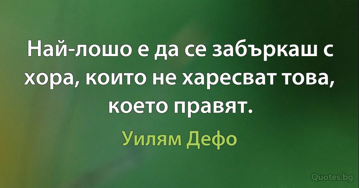 Най-лошо е да се забъркаш с хора, които не харесват това, което правят. (Уилям Дефо)