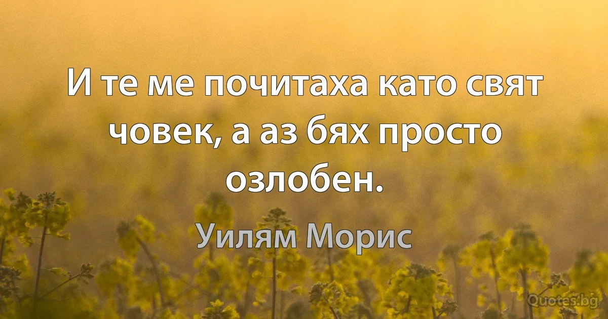 И те ме почитаха като свят човек, а аз бях просто озлобен. (Уилям Морис)