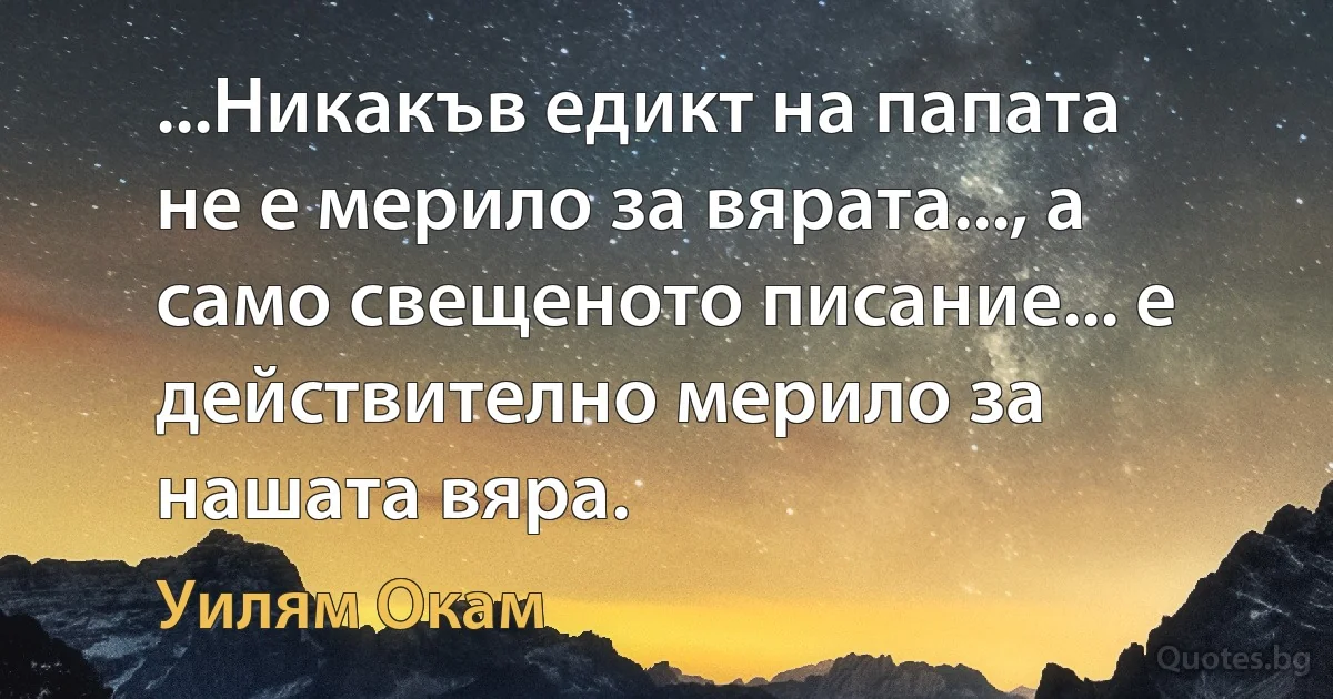 ...Никакъв едикт на папата не е мерило за вярата..., а само свещеното писание... е действително мерило за нашата вяра. (Уилям Окам)