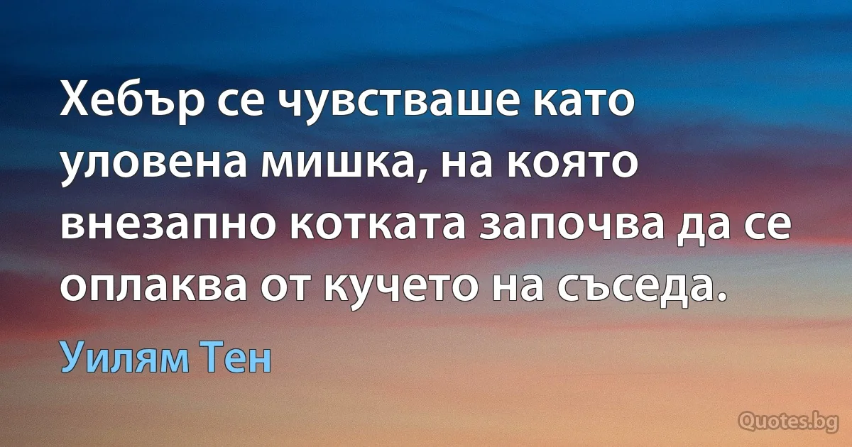 Хебър се чувстваше като уловена мишка, на която внезапно котката започва да се оплаква от кучето на съседа. (Уилям Тен)