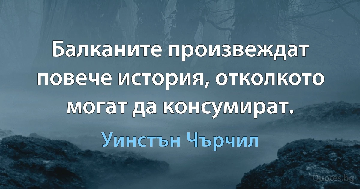 Балканите произвеждат повече история, отколкото могат да консумират. (Уинстън Чърчил)