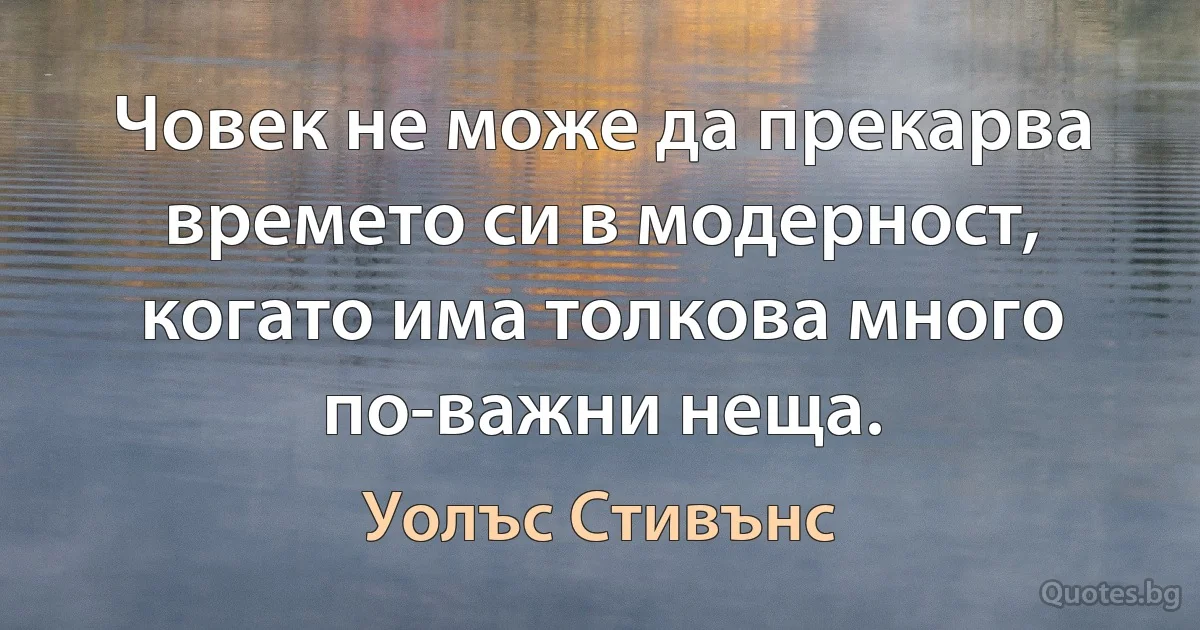 Човек не може да прекарва времето си в модерност, когато има толкова много по-важни неща. (Уолъс Стивънс)