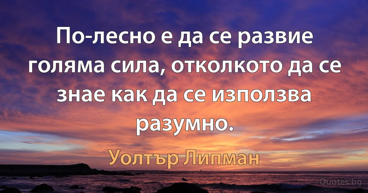 По-лесно е да се развие голяма сила, отколкото да се знае как да се използва разумно. (Уолтър Липман)