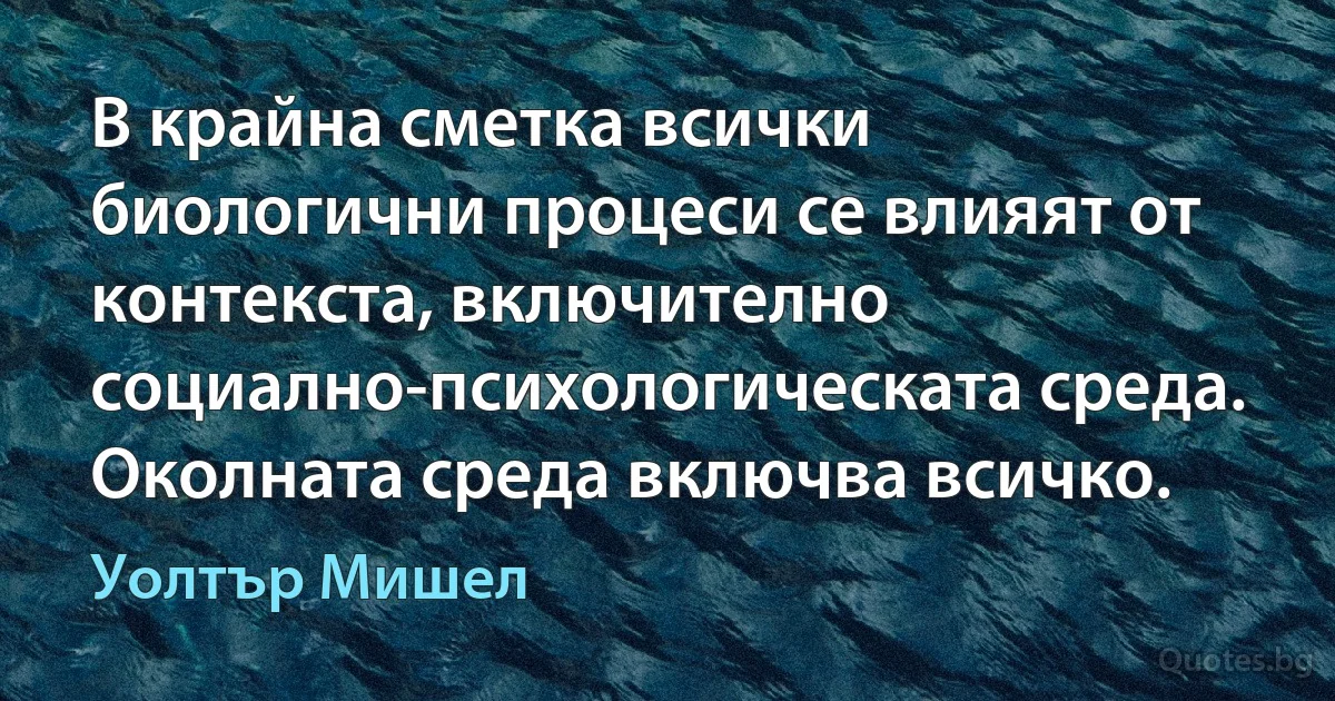 В крайна сметка всички биологични процеси се влияят от контекста, включително социално-психологическата среда. Околната среда включва всичко. (Уолтър Мишел)