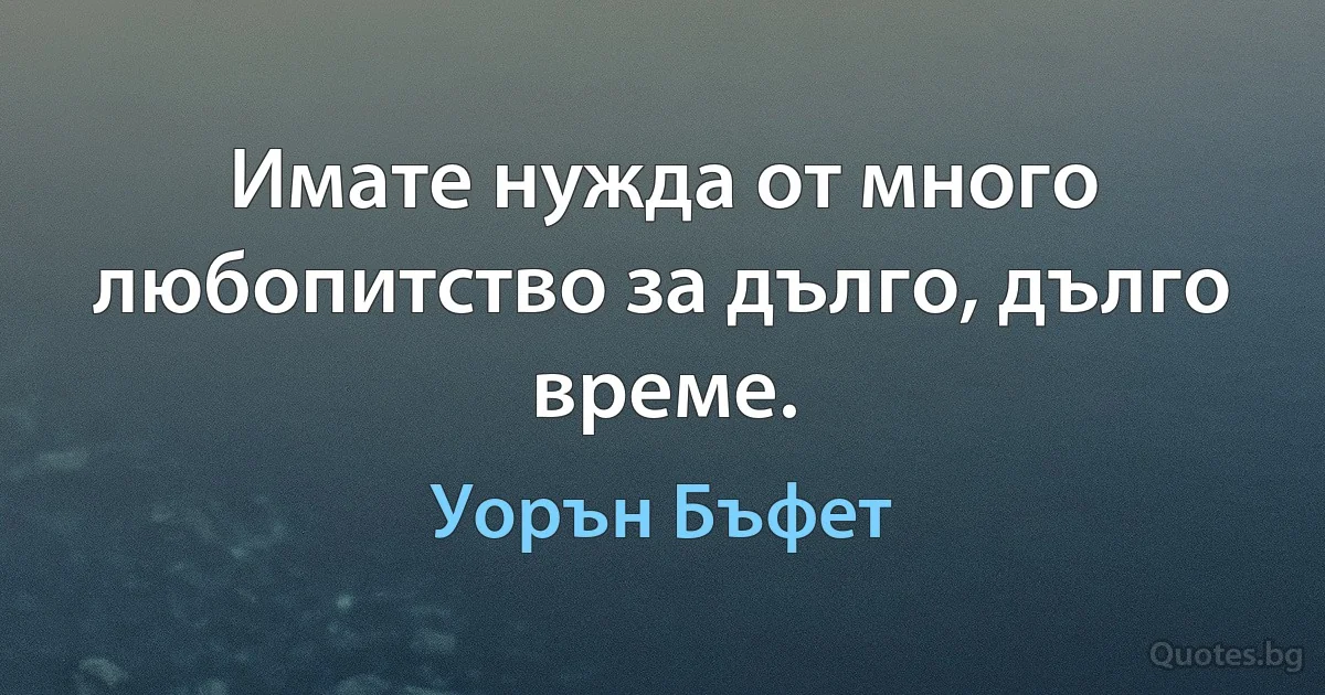 Имате нужда от много любопитство за дълго, дълго време. (Уорън Бъфет)