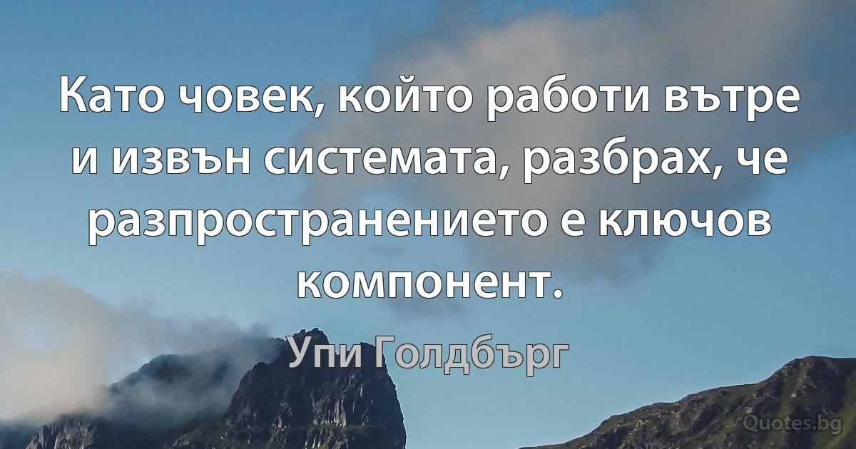 Като човек, който работи вътре и извън системата, разбрах, че разпространението е ключов компонент. (Упи Голдбърг)