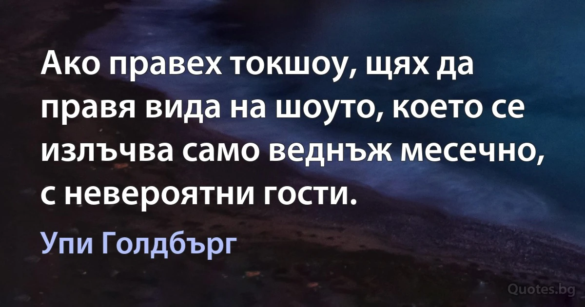 Ако правех токшоу, щях да правя вида на шоуто, което се излъчва само веднъж месечно, с невероятни гости. (Упи Голдбърг)