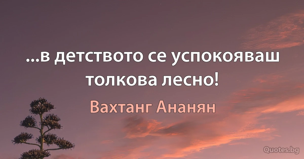 ...в детството се успокояваш толкова лесно! (Вахтанг Ананян)