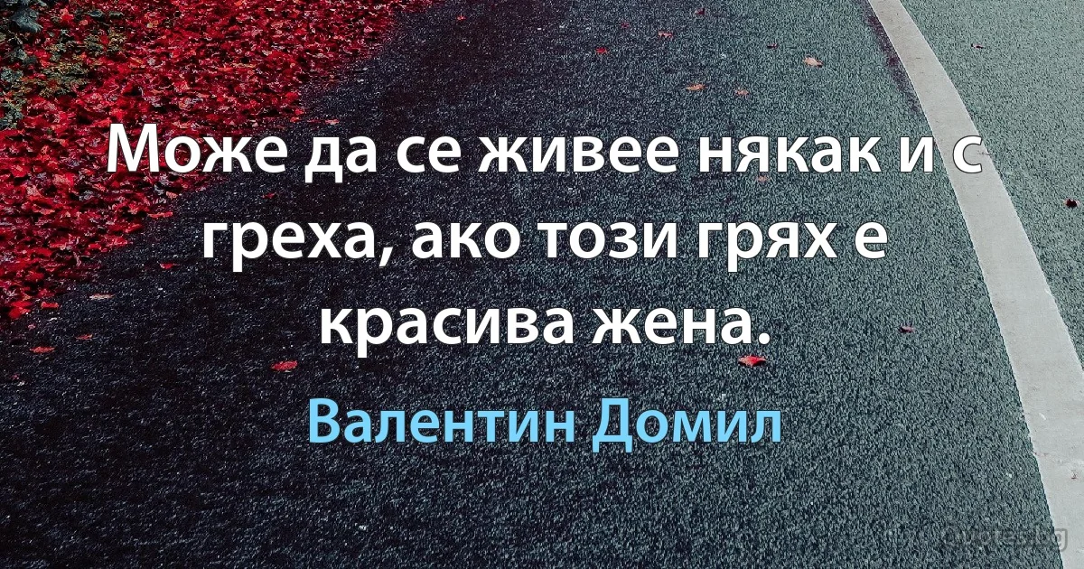 Може да се живее някак и с греха, ако този грях е красива жена. (Валентин Домил)