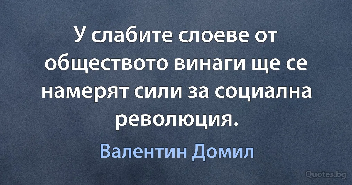 У слабите слоеве от обществото винаги ще се намерят сили за социална революция. (Валентин Домил)