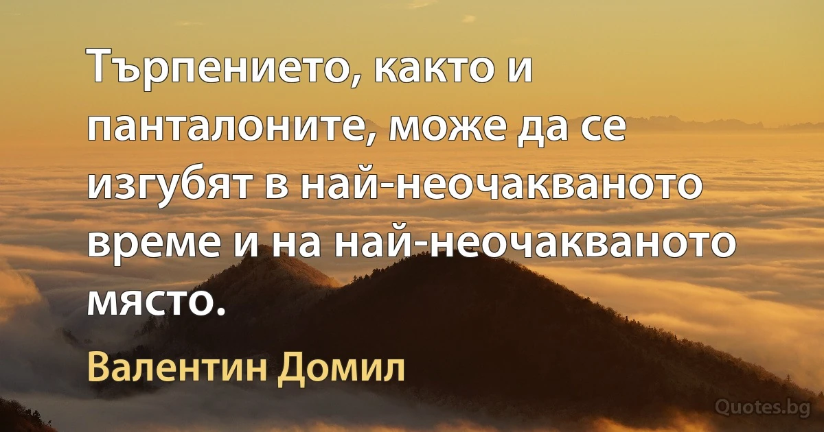 Търпението, както и панталоните, може да се изгубят в най-неочакваното време и на най-неочакваното място. (Валентин Домил)