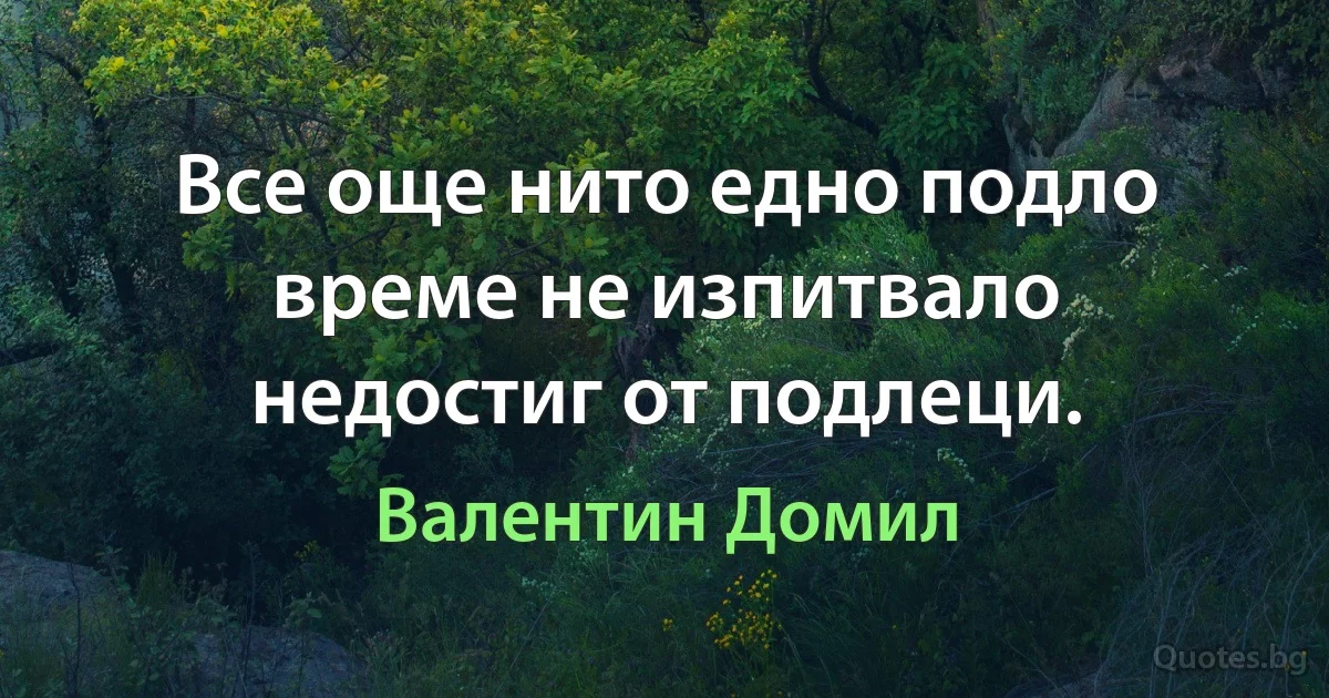 Все още нито едно подло време не изпитвало недостиг от подлеци. (Валентин Домил)