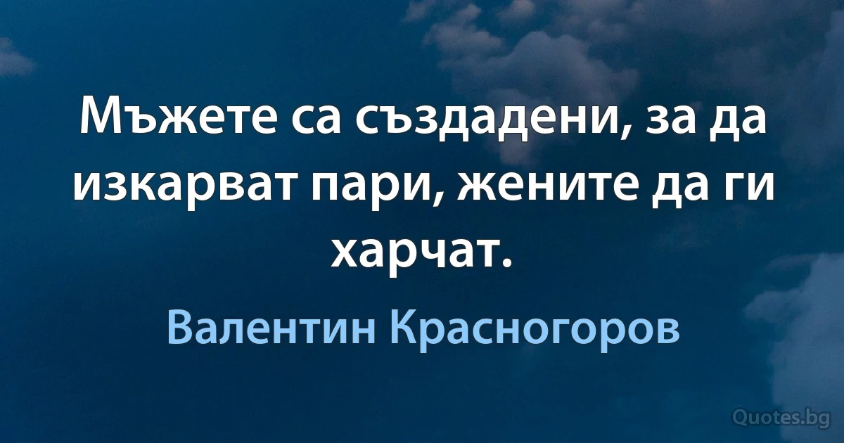 Мъжете са създадени, за да изкарват пари, жените да ги харчат. (Валентин Красногоров)