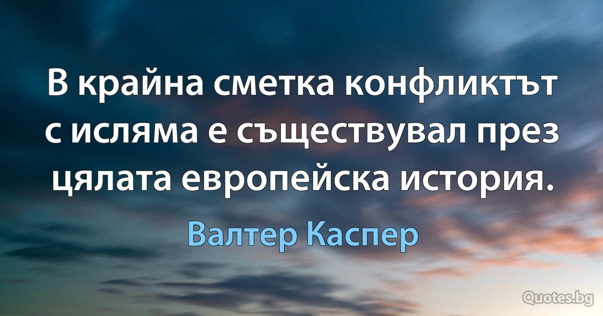 В крайна сметка конфликтът с исляма е съществувал през цялата европейска история. (Валтер Каспер)