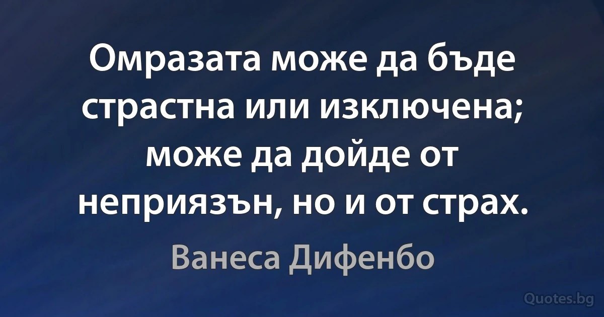 Омразата може да бъде страстна или изключена; може да дойде от неприязън, но и от страх. (Ванеса Дифенбо)