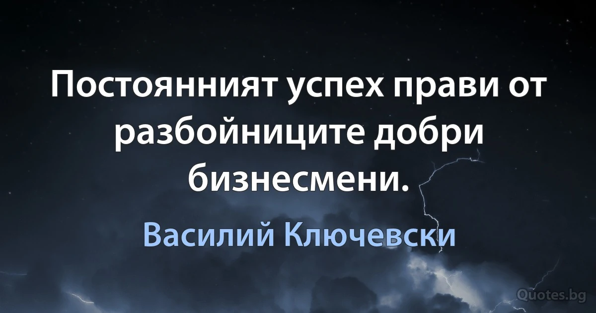 Постоянният успех прави от разбойниците добри бизнесмени. (Василий Ключевски)