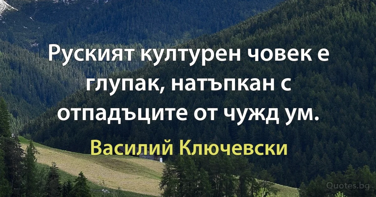 Руският културен човек е глупак, натъпкан с отпадъците от чужд ум. (Василий Ключевски)