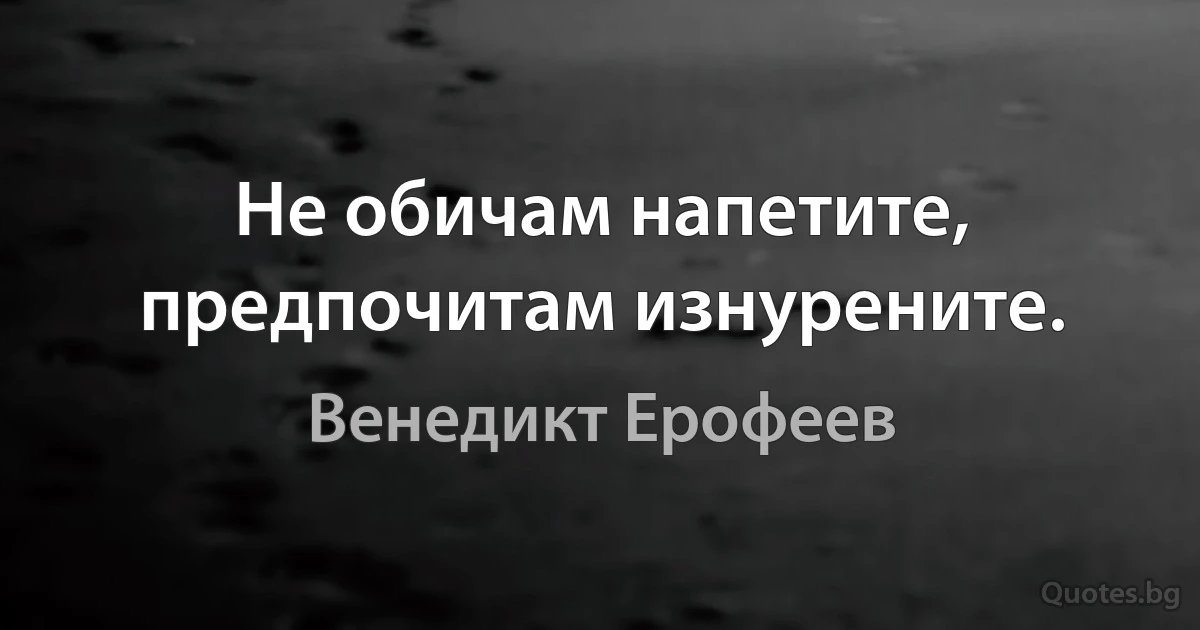 Не обичам напетите, предпочитам изнурените. (Венедикт Ерофеев)