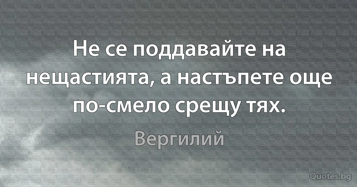 Не се поддавайте на нещастията, а настъпете още по-смело срещу тях. (Вергилий)