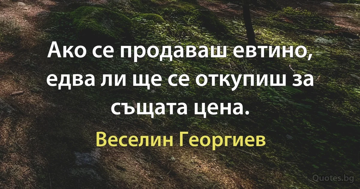 Ако се продаваш евтино, едва ли ще се откупиш за същата цена. (Веселин Георгиев)