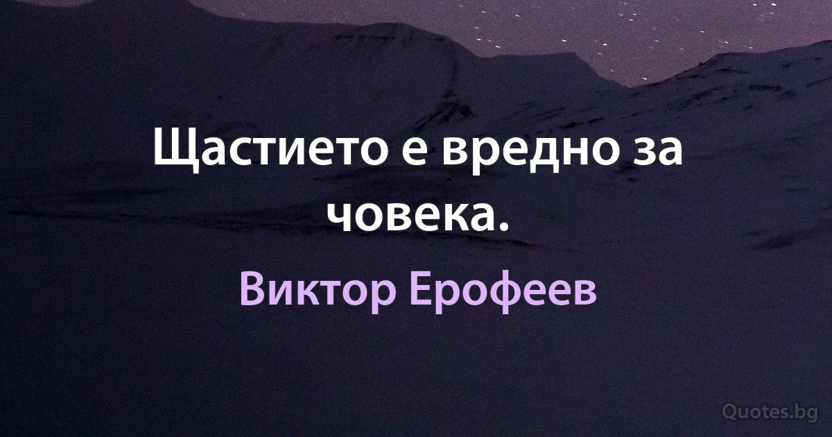 Щастието е вредно за човека. (Виктор Ерофеев)