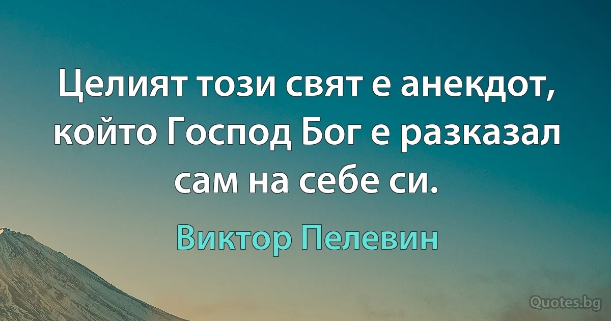 Целият този свят е анекдот, който Господ Бог е разказал сам на себе си. (Виктор Пелевин)