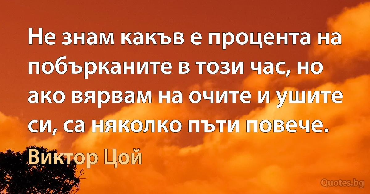 Не знам какъв е процента на побърканите в този час, но ако вярвам на очите и ушите си, са няколко пъти повече. (Виктор Цой)