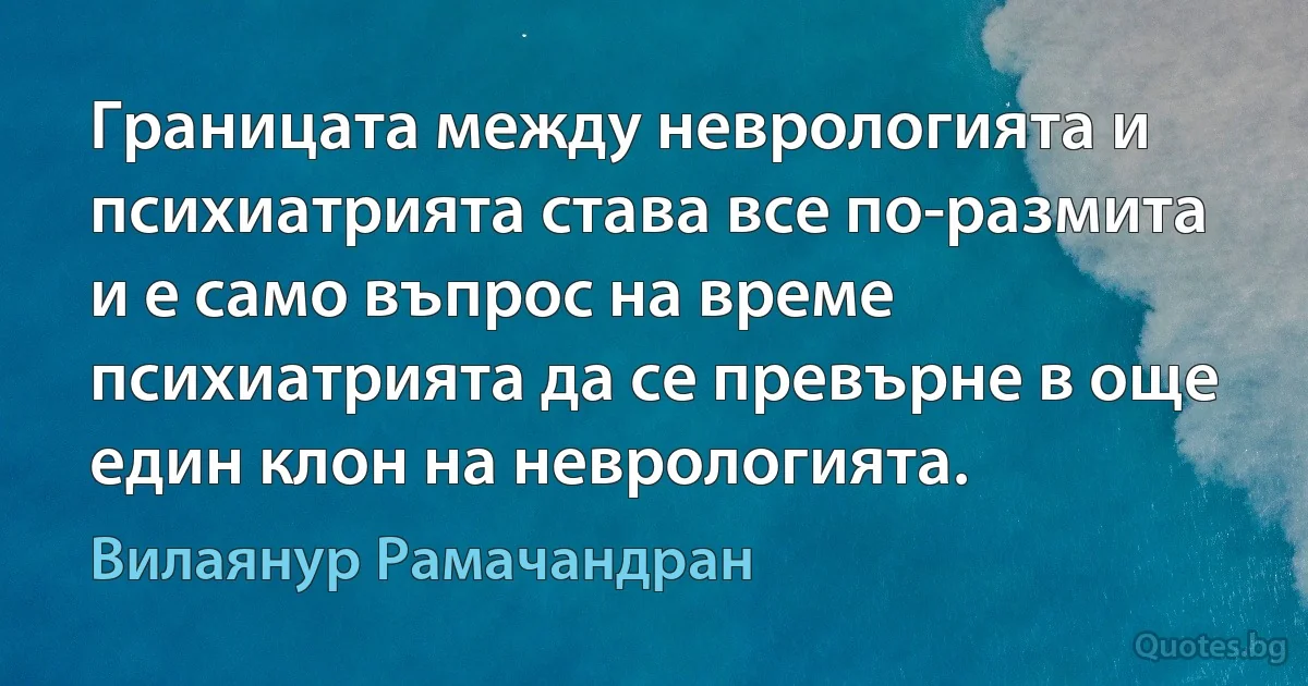 Границата между неврологията и психиатрията става все по-размита и е само въпрос на време психиатрията да се превърне в още един клон на неврологията. (Вилаянур Рамачандран)