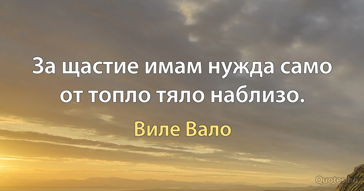 За щастие имам нужда само от топло тяло наблизо. (Виле Вало)