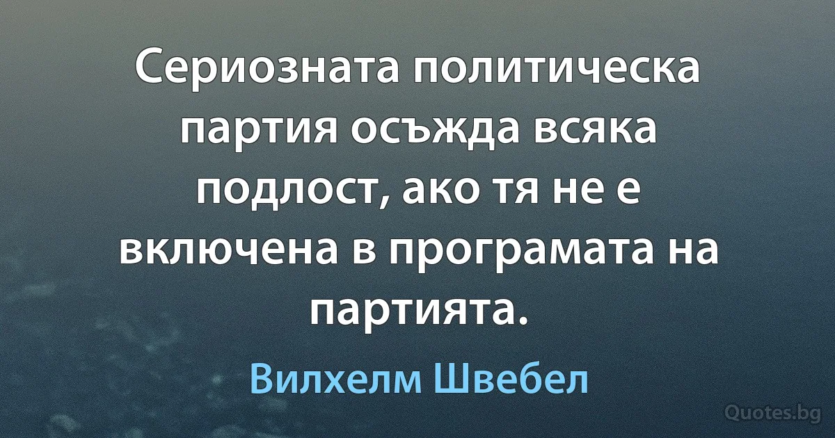 Сериозната политическа партия осъжда всяка подлост, ако тя не е включена в програмата на партията. (Вилхелм Швебел)