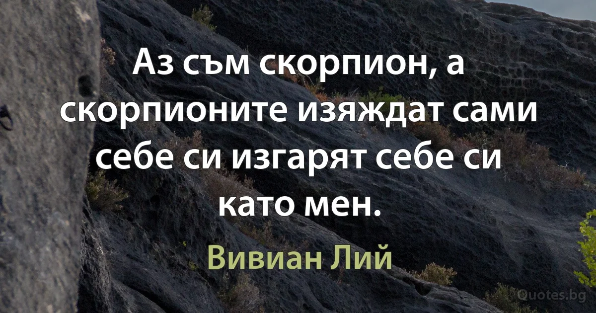 Аз съм скорпион, а скорпионите изяждат сами себе си изгарят себе си като мен. (Вивиан Лий)