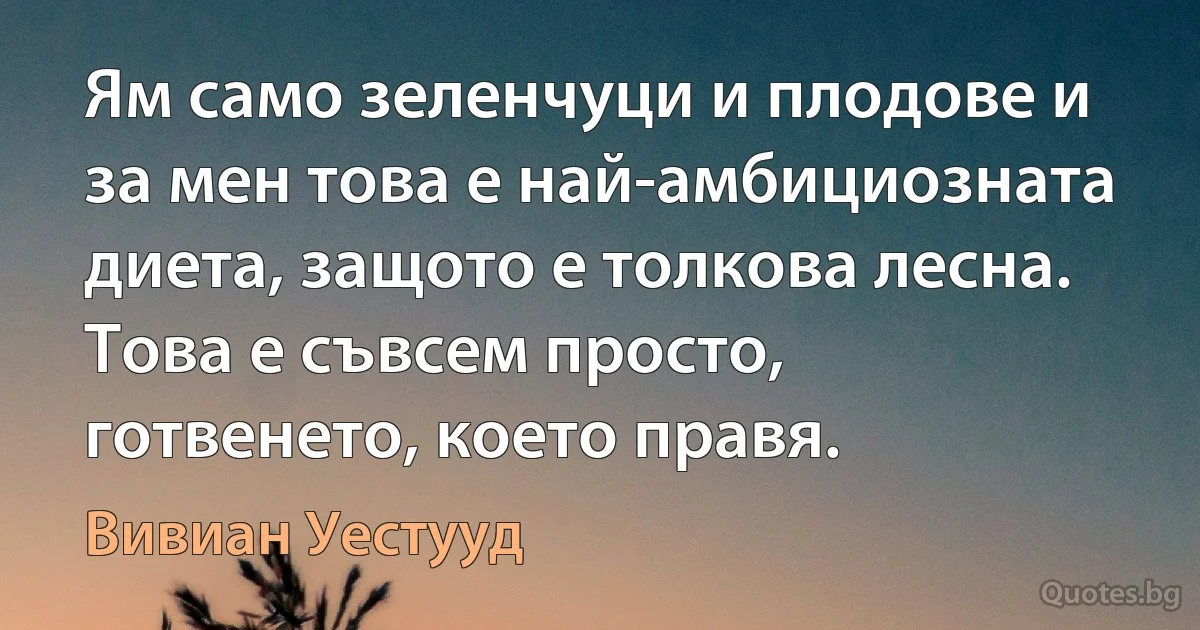 Ям само зеленчуци и плодове и за мен това е най-амбициозната диета, защото е толкова лесна. Това е съвсем просто, готвенето, което правя. (Вивиан Уестууд)