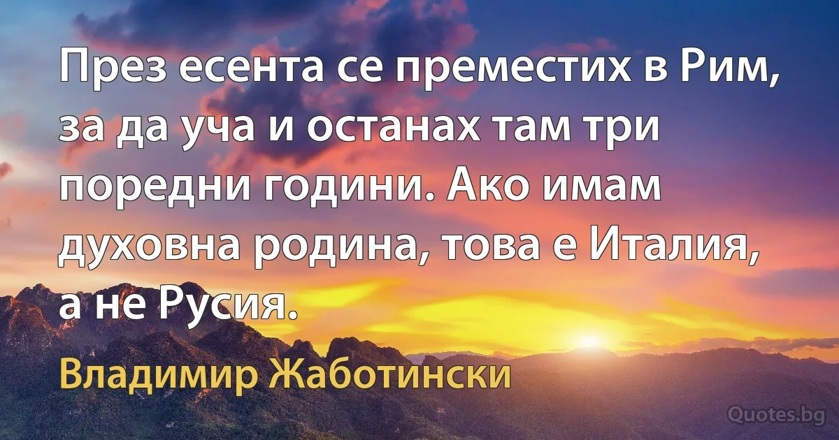 През есента се преместих в Рим, за да уча и останах там три поредни години. Ако имам духовна родина, това е Италия, а не Русия. (Владимир Жаботински)