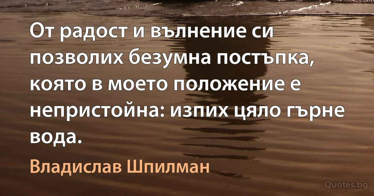 От радост и вълнение си позволих безумна постъпка, която в моето положение е непристойна: изпих цяло гърне вода. (Владислав Шпилман)