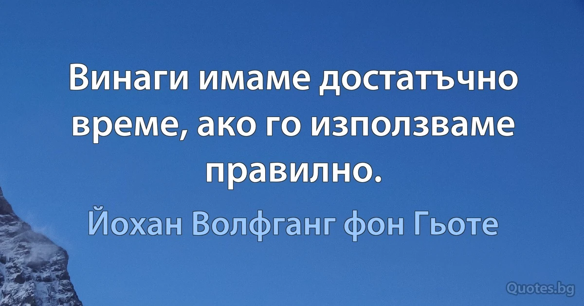 Винаги имаме достатъчно време, ако го използваме правилно. (Йохан Волфганг фон Гьоте)