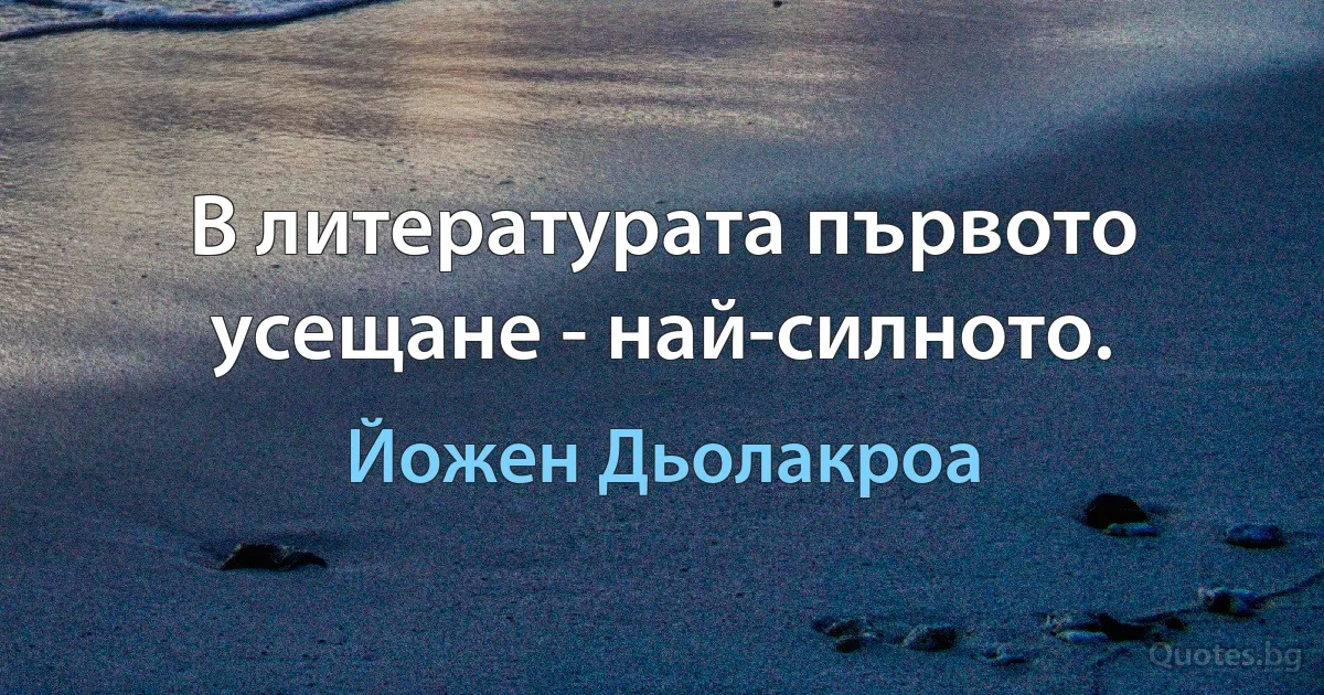 В литературата първото усещане - най-силното. (Йожен Дьолакроа)