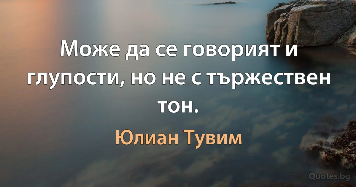 Може да се говорият и глупости, но не с тържествен тон. (Юлиан Тувим)