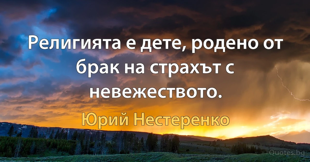 Религията е дете, родено от брак на страхът с невежеството. (Юрий Нестеренко)