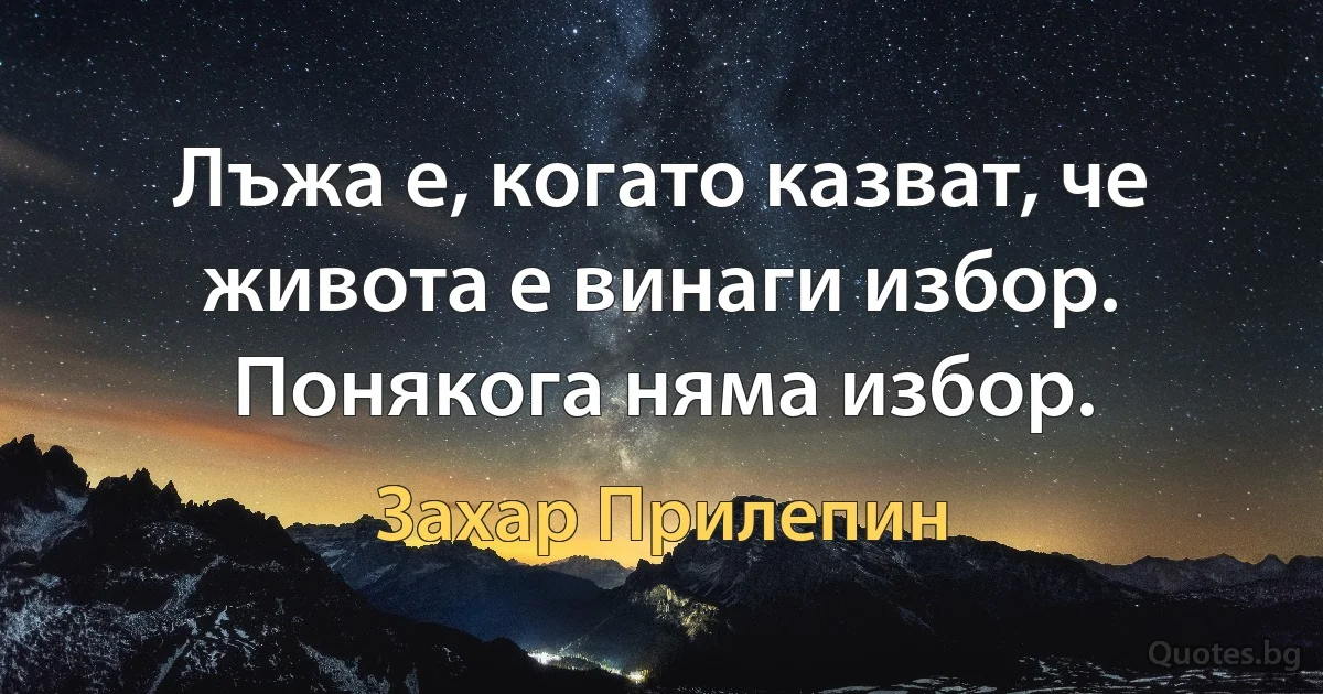 Лъжа е, когато казват, че живота е винаги избор. Понякога няма избор. (Захар Прилепин)