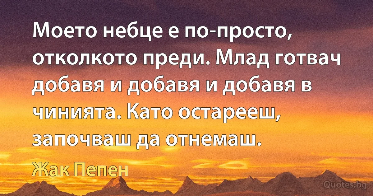 Моето небце е по-просто, отколкото преди. Млад готвач добавя и добавя и добавя в чинията. Като остарееш, започваш да отнемаш. (Жак Пепен)