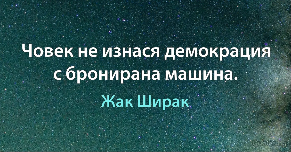 Човек не изнася демокрация с бронирана машина. (Жак Ширак)