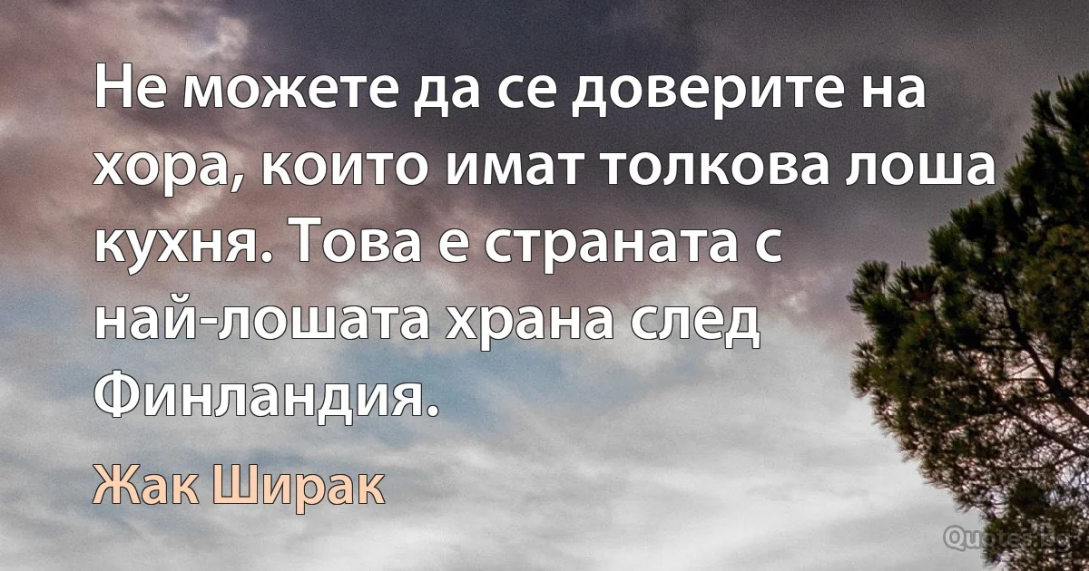 Не можете да се доверите на хора, които имат толкова лоша кухня. Това е страната с най-лошата храна след Финландия. (Жак Ширак)