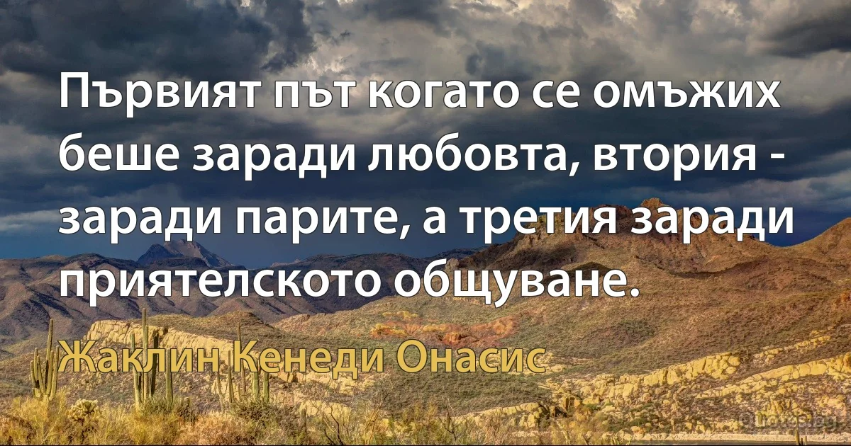 Първият път когато се омъжих беше заради любовта, втория - заради парите, а третия заради приятелското общуване. (Жаклин Кенеди Онасис)