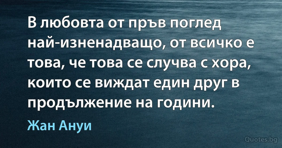 В любовта от пръв поглед най-изненадващо, от всичко е това, че това се случва с хора, които се виждат един друг в продължение на години. (Жан Ануи)