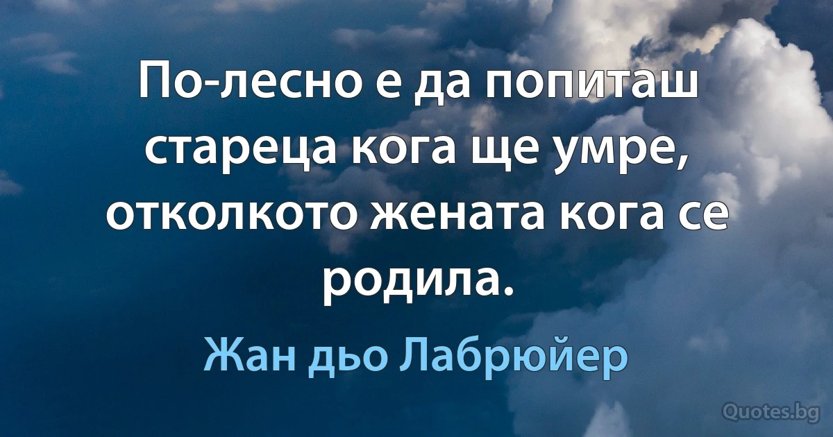 По-лесно е да попиташ стареца кога ще умре, отколкото жената кога се родила. (Жан дьо Лабрюйер)