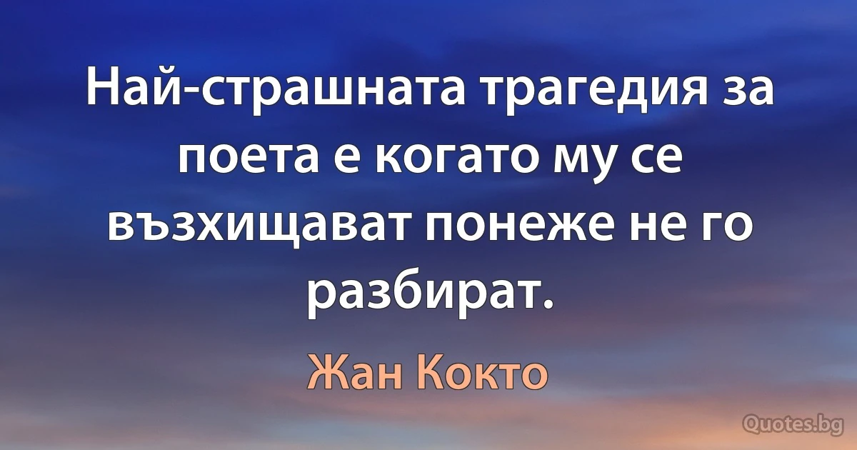 Най-страшната трагедия за поета е когато му се възхищават понеже не го разбират. (Жан Кокто)