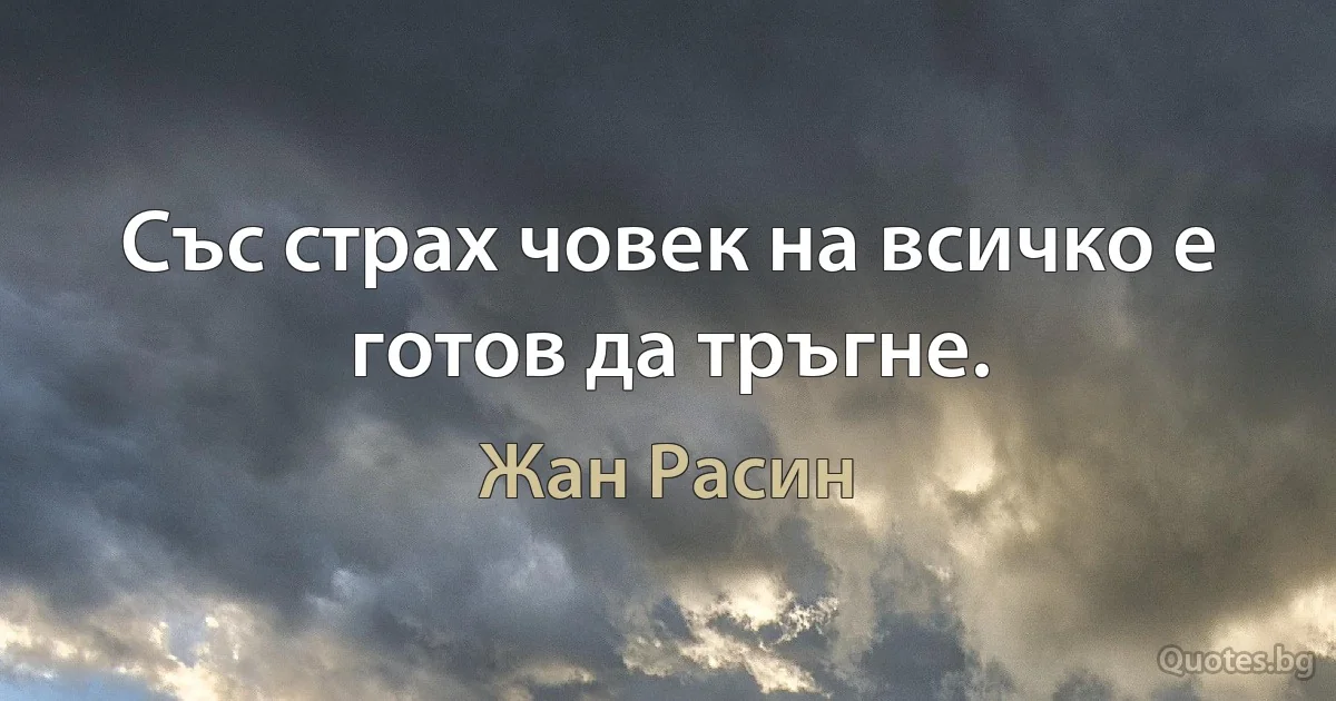 Със страх човек на всичко е готов да тръгне. (Жан Расин)