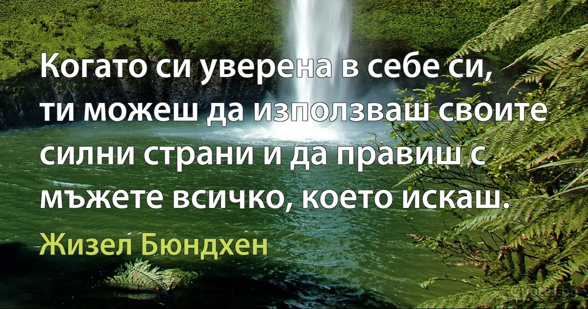 Когато си уверена в себе си, ти можеш да използваш своите силни страни и да правиш с мъжете всичко, което искаш. (Жизел Бюндхен)