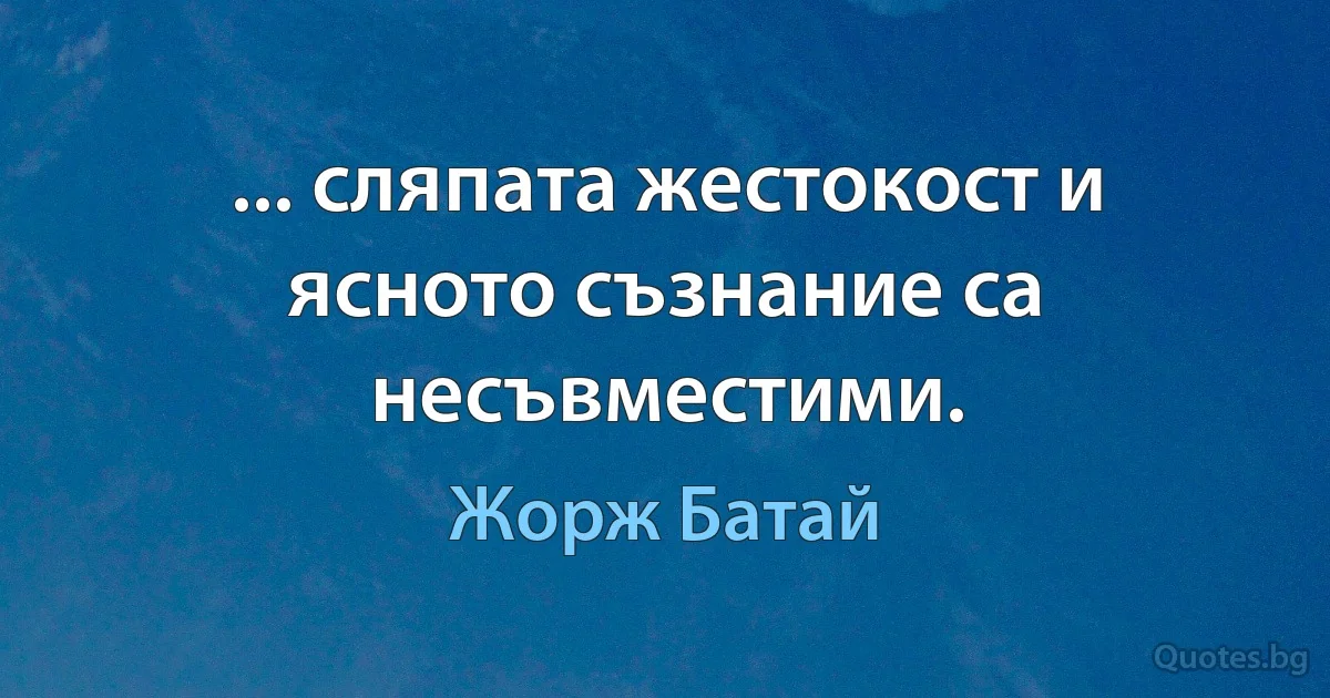 ... сляпата жестокост и ясното съзнание са несъвместими. (Жорж Батай)