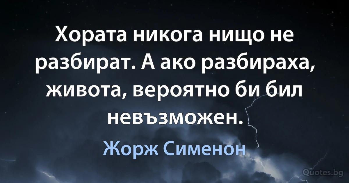 Хората никога нищо не разбират. А ако разбираха, живота, вероятно би бил невъзможен. (Жорж Сименон)